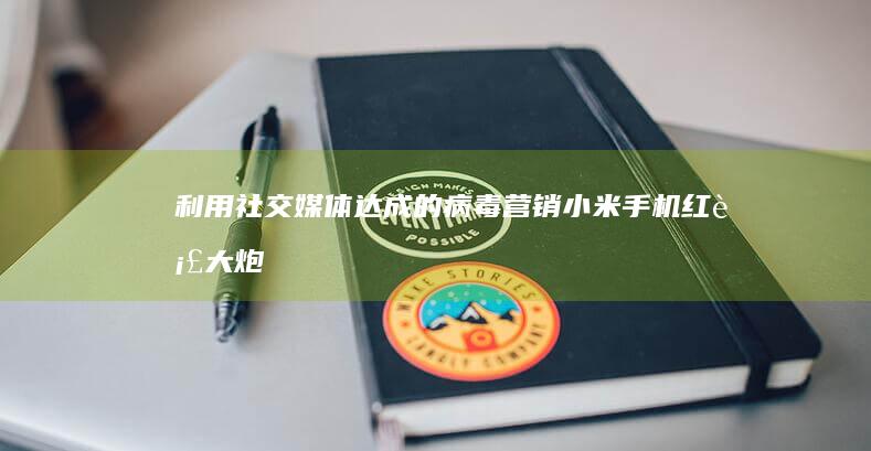 利用社交媒体达成的病毒营销：小米手机红衣大炮挑战行动的成功案例