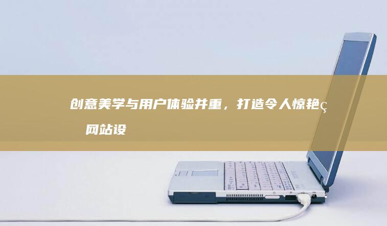 创意美学与用户体验并重，打造令人惊艳的网站设计